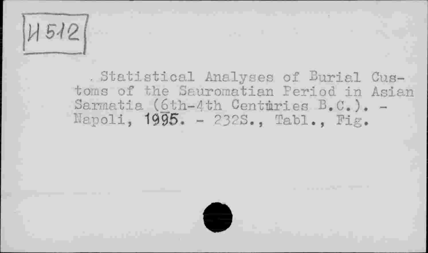 ﻿. Statistical Analyses of Burial Customs of the Sauromatian Period, in Asian Sarmatia (6th-4th Centuries B.C.). -ÏTapoli, 1995. - 2323., Tabl., Fig.